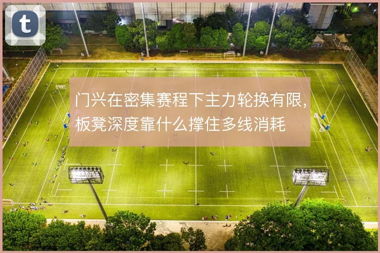 门兴在密集赛程下主力轮换有限，板凳深度靠什么撑住多线消耗