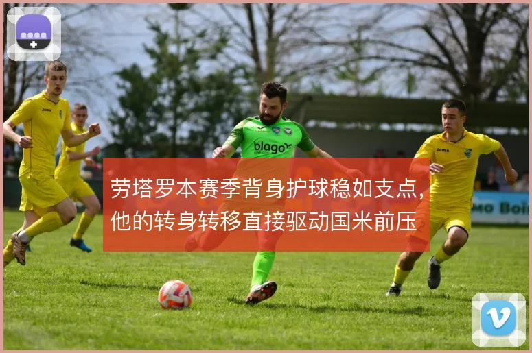 劳塔罗本赛季背身护球稳如支点,他的转身转移直接驱动国米前压
