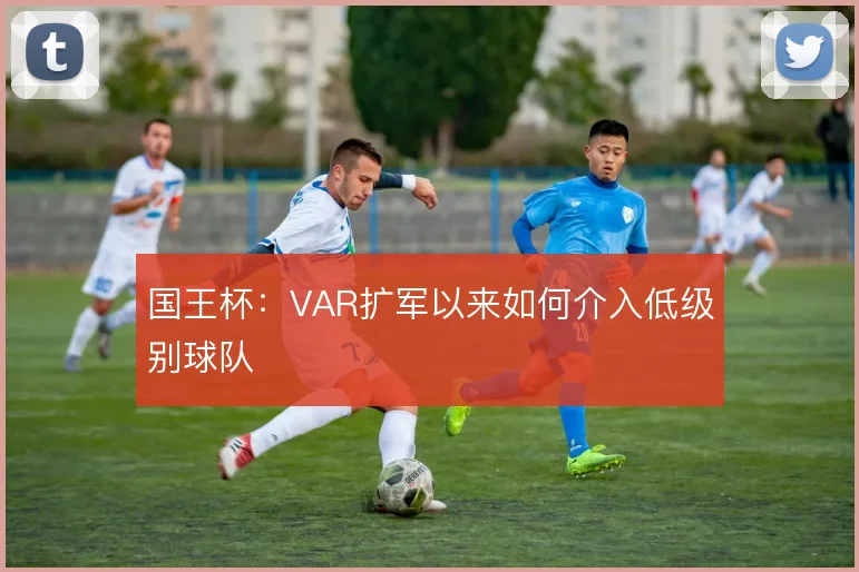 国王杯:VAR扩军以来如何介入低级别球队