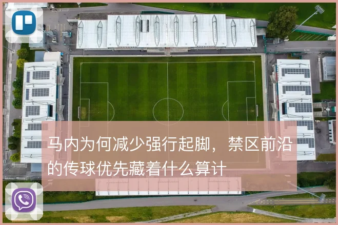 马内为何减少强行起脚,禁区前沿的传球优先藏着什么算计