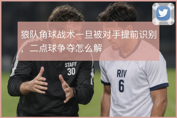 狼队角球战术一旦被对手提前识别,二点球争夺怎么解