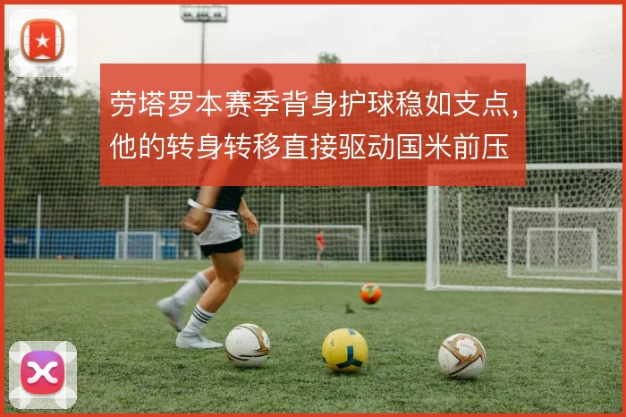 劳塔罗本赛季背身护球稳如支点,他的转身转移直接驱动国米前压