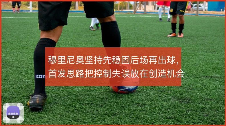 穆里尼奥坚持先稳固后场再出球,首发思路把控制失误放在创造机会之前