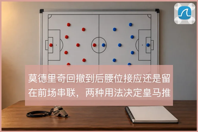 莫德里奇回撤到后腰位接应还是留在前场串联，两种用法决定皇马推进层次