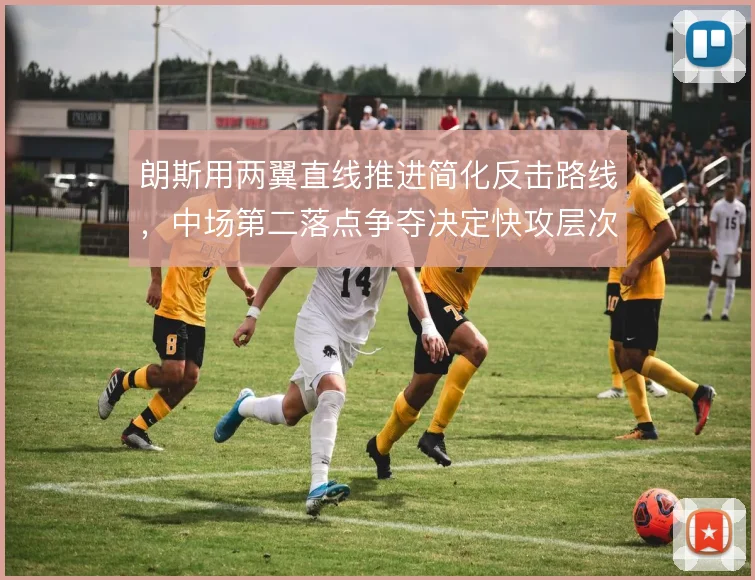 朗斯用两翼直线推进简化反击路线，中场第二落点争夺决定快攻层次