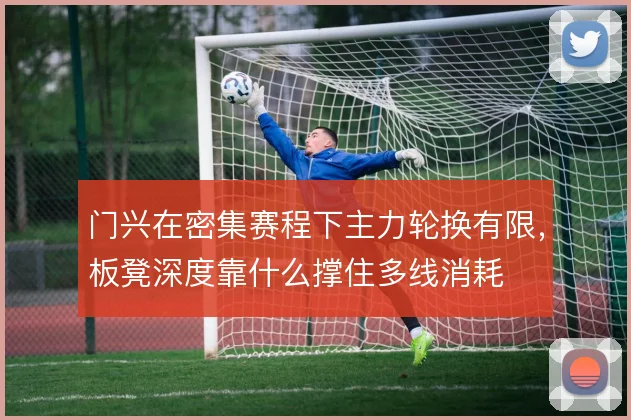 门兴在密集赛程下主力轮换有限，板凳深度靠什么撑住多线消耗