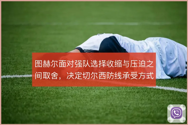 图赫尔面对强队选择收缩与压迫之间取舍,决定切尔西防线承受方式