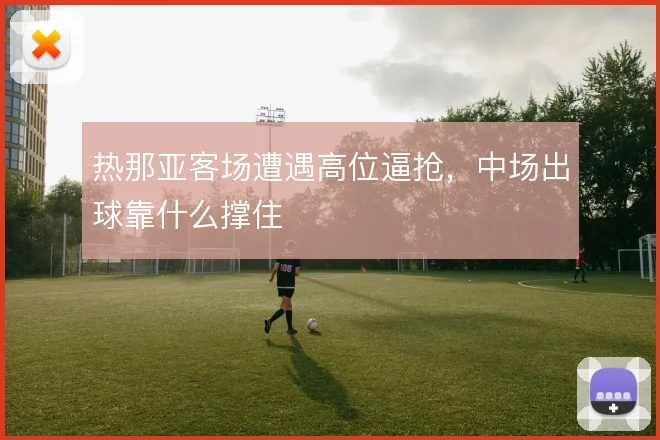 热那亚客场遭遇高位逼抢,中场出球靠什么撑住