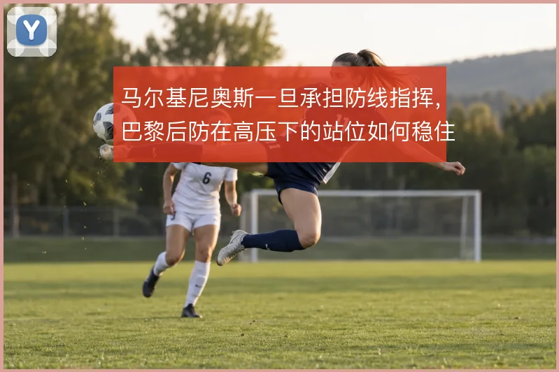 马尔基尼奥斯一旦承担防线指挥，巴黎后防在高压下的站位如何稳住