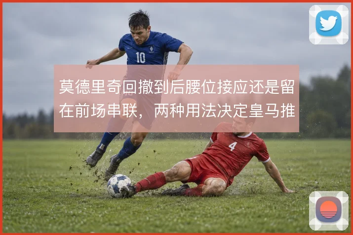 莫德里奇回撤到后腰位接应还是留在前场串联，两种用法决定皇马推进层次