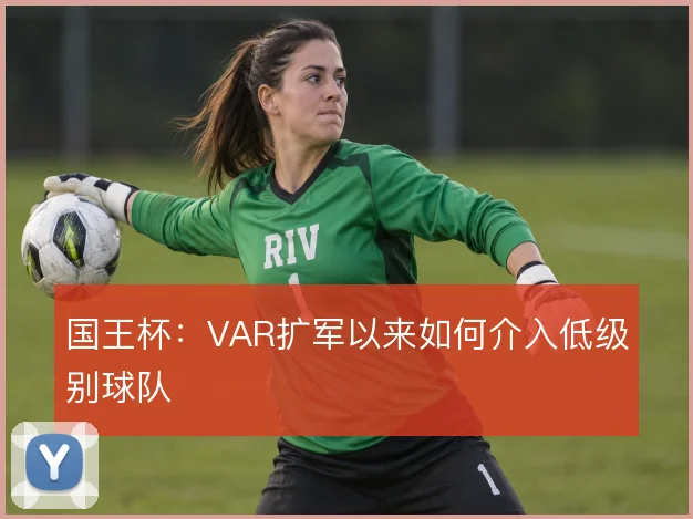 国王杯:VAR扩军以来如何介入低级别球队