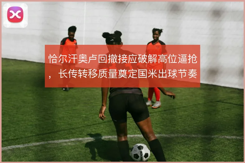 恰尔汗奥卢回撤接应破解高位逼抢,长传转移质量奠定国米出球节奏