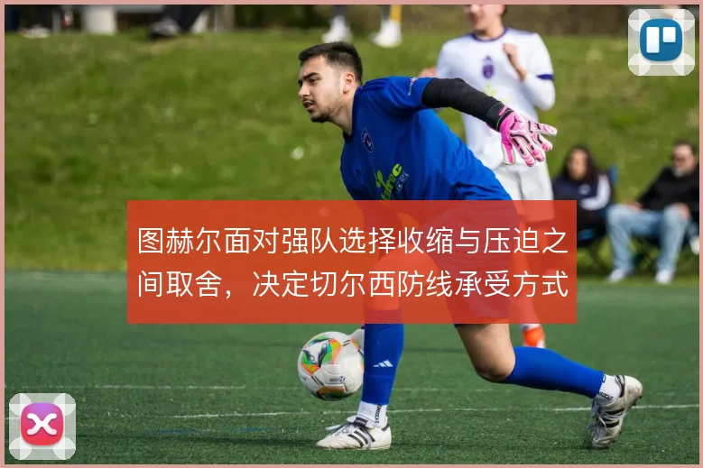 图赫尔面对强队选择收缩与压迫之间取舍,决定切尔西防线承受方式