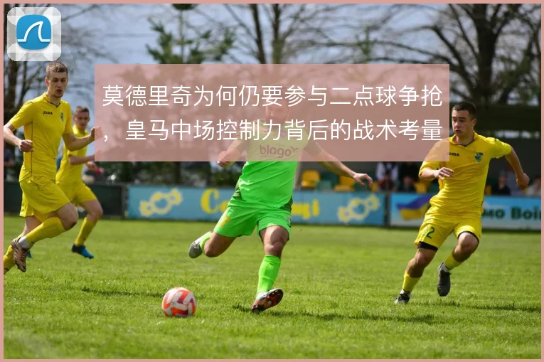 莫德里奇为何仍要参与二点球争抢，皇马中场控制力背后的战术考量