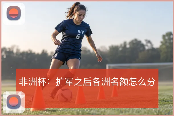 非洲杯:扩军之后各洲名额怎么分