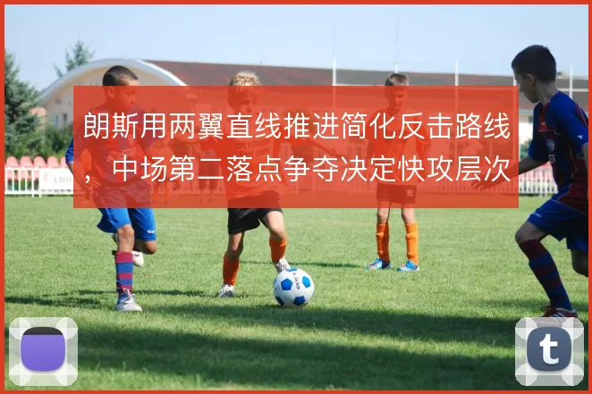 朗斯用两翼直线推进简化反击路线，中场第二落点争夺决定快攻层次