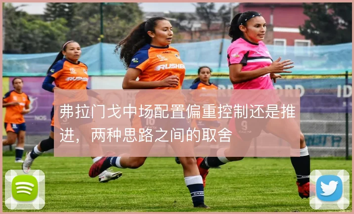 弗拉门戈中场配置偏重控制还是推进，两种思路之间的取舍