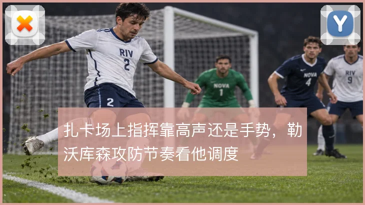 扎卡场上指挥靠高声还是手势,勒沃库森攻防节奏看他调度