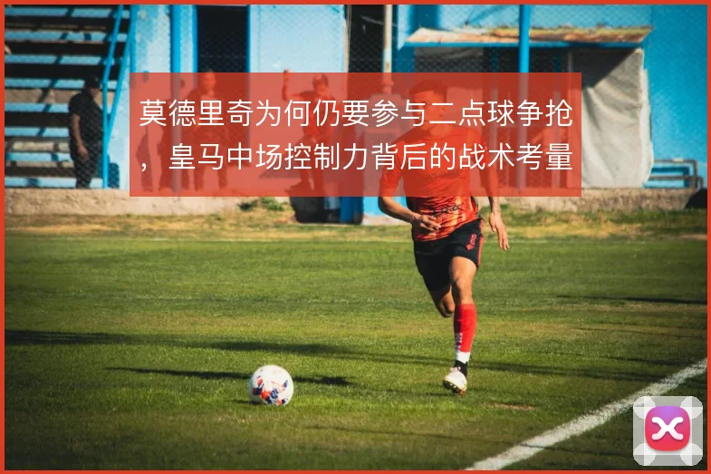 莫德里奇为何仍要参与二点球争抢，皇马中场控制力背后的战术考量
