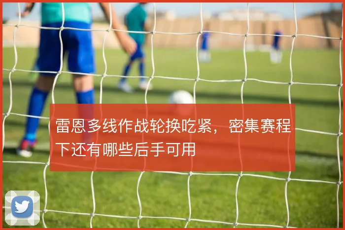 雷恩多线作战轮换吃紧，密集赛程下还有哪些后手可用