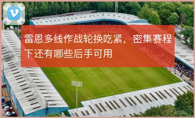 雷恩多线作战轮换吃紧，密集赛程下还有哪些后手可用