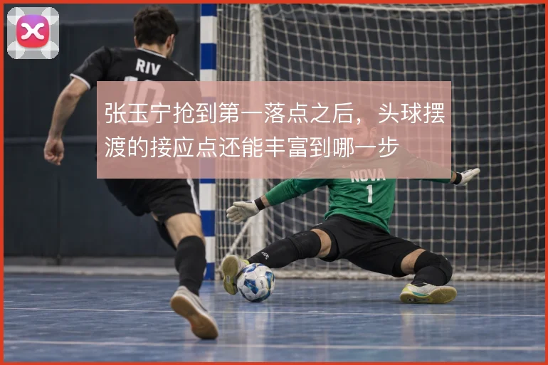 张玉宁抢到第一落点之后，头球摆渡的接应点还能丰富到哪一步